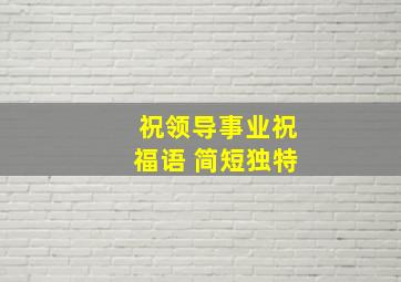 祝领导事业祝福语 简短独特